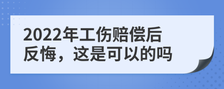 2022年工伤赔偿后反悔，这是可以的吗