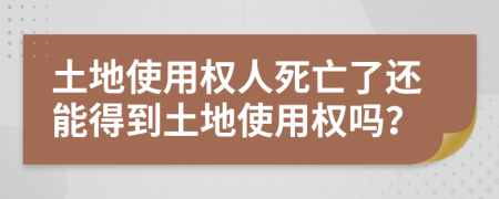 土地使用权人死亡了还能得到土地使用权吗？