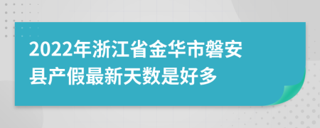 2022年浙江省金华市磐安县产假最新天数是好多