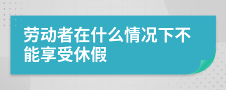 劳动者在什么情况下不能享受休假