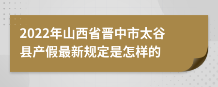 2022年山西省晋中市太谷县产假最新规定是怎样的