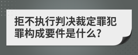 拒不执行判决裁定罪犯罪构成要件是什么?