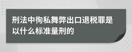 刑法中徇私舞弊出口退税罪是以什么标准量刑的