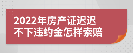 2022年房产证迟迟不下违约金怎样索赔