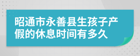 昭通市永善县生孩子产假的休息时间有多久