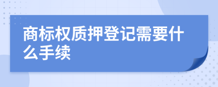 商标权质押登记需要什么手续