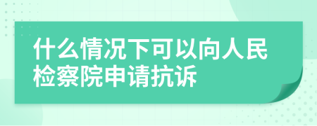 什么情况下可以向人民检察院申请抗诉