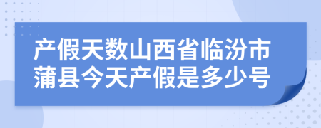 产假天数山西省临汾市蒲县今天产假是多少号