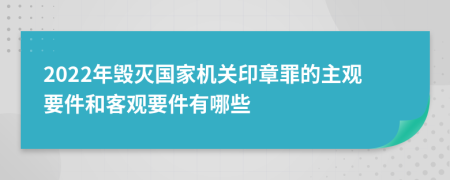 2022年毁灭国家机关印章罪的主观要件和客观要件有哪些