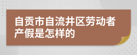 自贡市自流井区劳动者产假是怎样的