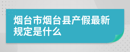 烟台市烟台县产假最新规定是什么