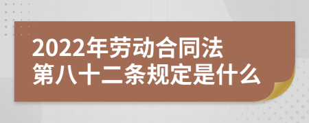 2022年劳动合同法第八十二条规定是什么