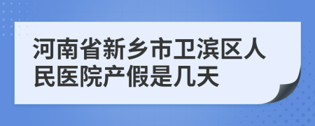 河南省新乡市卫滨区人民医院产假是几天