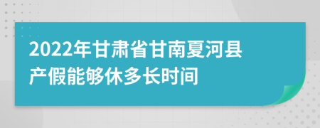 2022年甘肃省甘南夏河县产假能够休多长时间