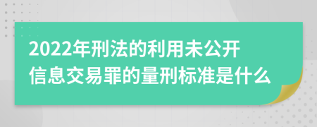 2022年刑法的利用未公开信息交易罪的量刑标准是什么