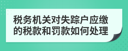 税务机关对失踪户应缴的税款和罚款如何处理