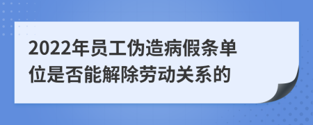 2022年员工伪造病假条单位是否能解除劳动关系的