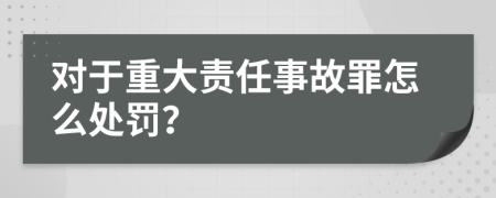 对于重大责任事故罪怎么处罚？