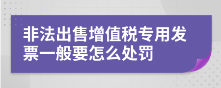 非法出售增值税专用发票一般要怎么处罚