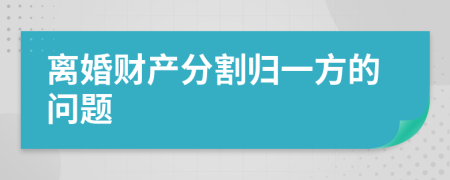 离婚财产分割归一方的问题