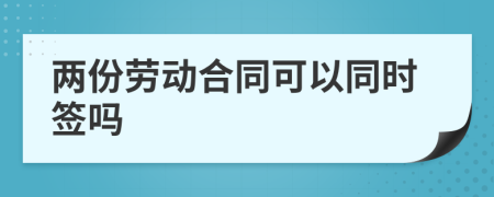 两份劳动合同可以同时签吗