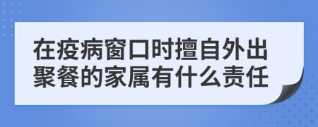 在疫病窗口时擅自外出聚餐的家属有什么责任