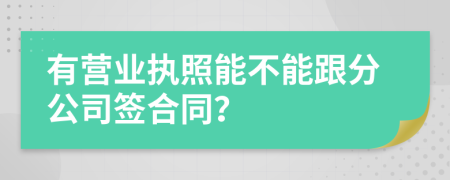 有营业执照能不能跟分公司签合同？