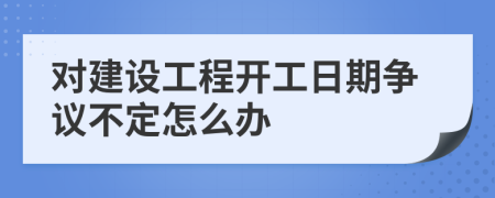 对建设工程开工日期争议不定怎么办