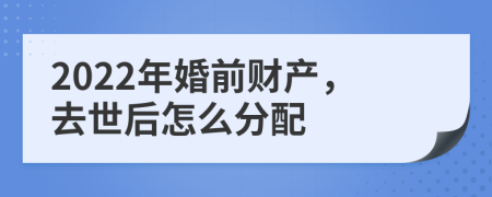 2022年婚前财产，去世后怎么分配