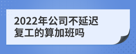 2022年公司不延迟复工的算加班吗