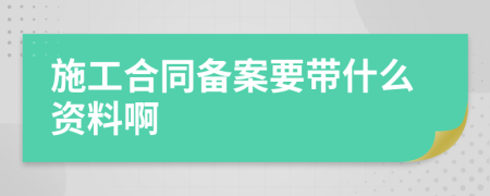 施工合同备案要带什么资料啊