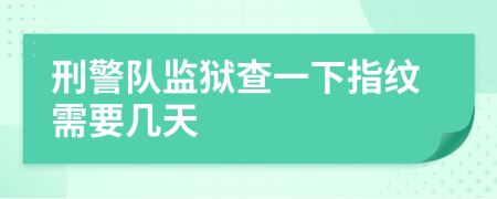 刑警队监狱查一下指纹需要几天