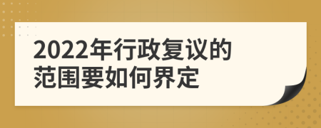 2022年行政复议的范围要如何界定