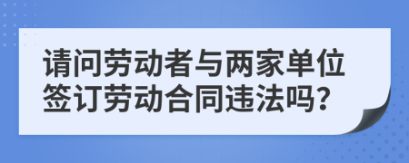 请问劳动者与两家单位签订劳动合同违法吗？