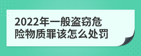 2022年一般盗窃危险物质罪该怎么处罚