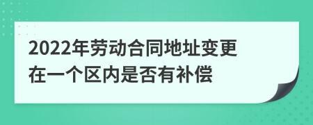 2022年劳动合同地址变更在一个区内是否有补偿