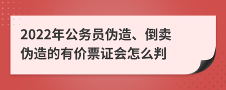 2022年公务员伪造、倒卖伪造的有价票证会怎么判