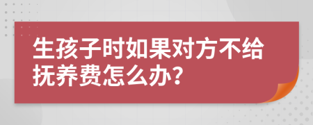 生孩子时如果对方不给抚养费怎么办？