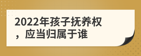 2022年孩子抚养权，应当归属于谁