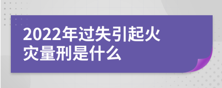 2022年过失引起火灾量刑是什么