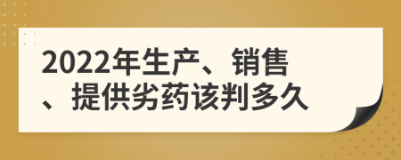 2022年生产、销售、提供劣药该判多久