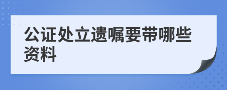 公证处立遗嘱要带哪些资料