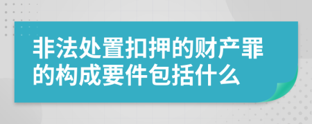 非法处置扣押的财产罪的构成要件包括什么