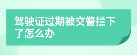 驾驶证过期被交警拦下了怎么办