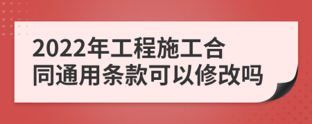 2022年工程施工合同通用条款可以修改吗