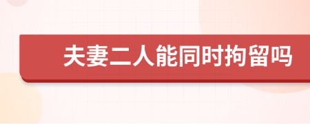 夫妻二人能同时拘留吗