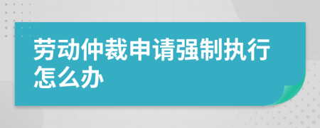 劳动仲裁申请强制执行怎么办