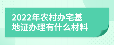 2022年农村办宅基地证办理有什么材料