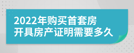 2022年购买首套房开具房产证明需要多久