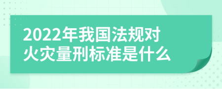 2022年我国法规对火灾量刑标准是什么